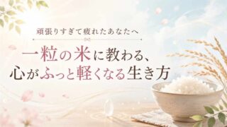 頑張りすぎて疲れたあなたへ｜一粒の米に教わる、心がふっと軽くなる生き方